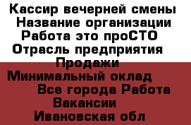 Кассир вечерней смены › Название организации ­ Работа-это проСТО › Отрасль предприятия ­ Продажи › Минимальный оклад ­ 18 000 - Все города Работа » Вакансии   . Ивановская обл.